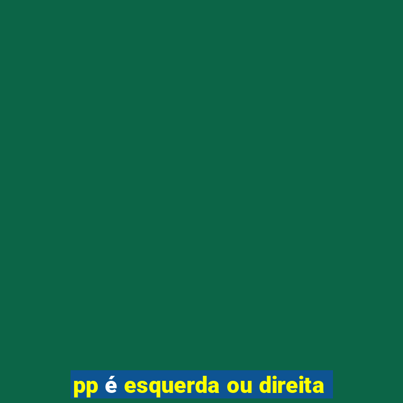 pp é esquerda ou direita