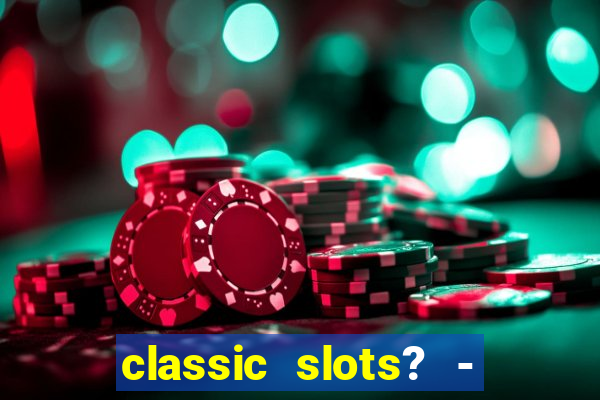 classic slots? - casino games