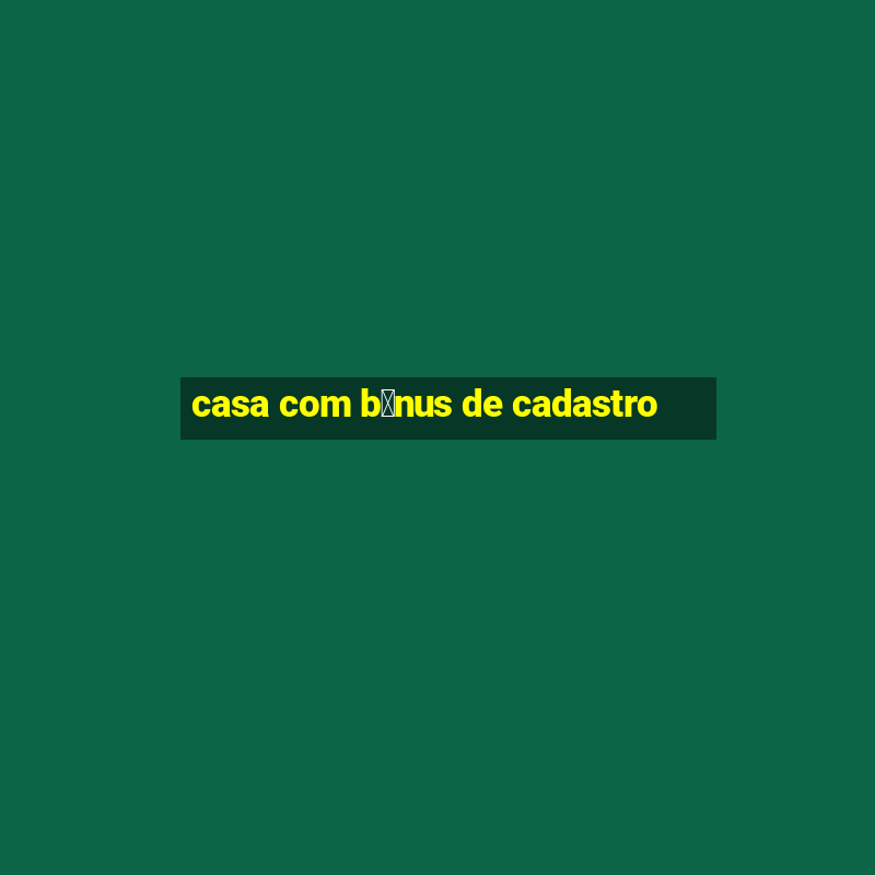 casa com b么nus de cadastro