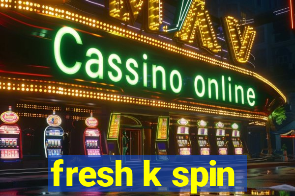 fresh k spin