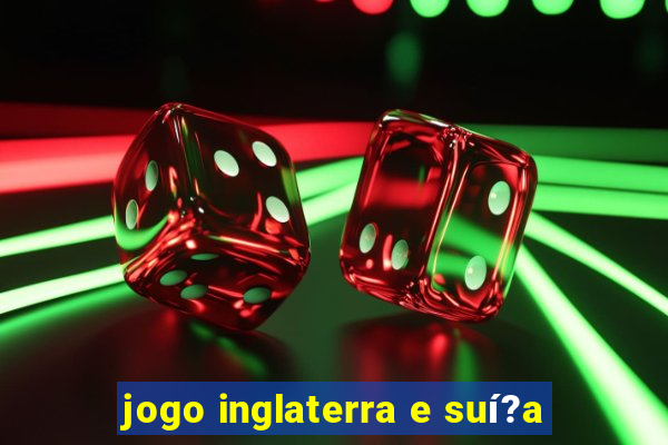 jogo inglaterra e suí?a