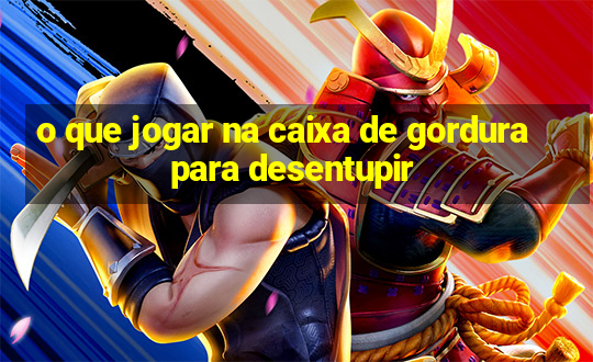 o que jogar na caixa de gordura para desentupir