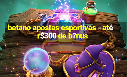 betano apostas esportivas - até r$300 de b?nus