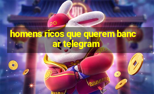 homens ricos que querem bancar telegram