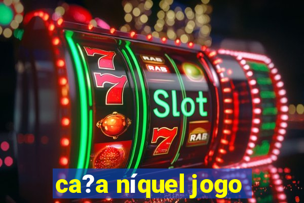 ca?a níquel jogo