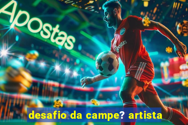 desafio da campe? artista