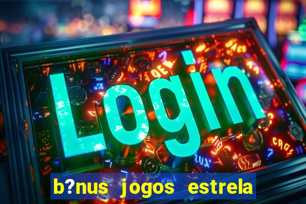 b?nus jogos estrela bet como usar