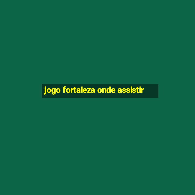 jogo fortaleza onde assistir