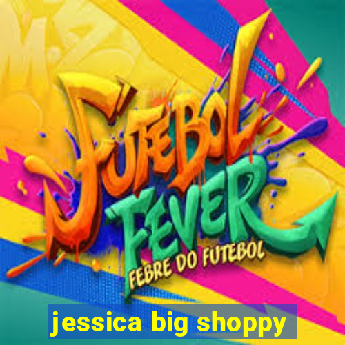 jessica big shoppy