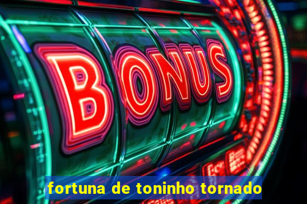 fortuna de toninho tornado