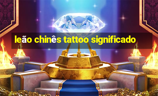 leão chinês tattoo significado