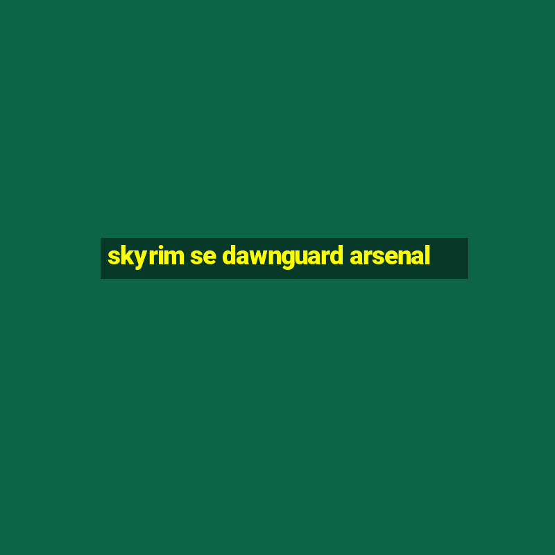 skyrim se dawnguard arsenal