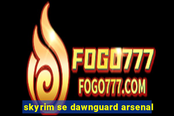 skyrim se dawnguard arsenal