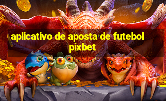 aplicativo de aposta de futebol pixbet