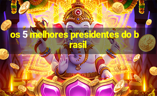 os 5 melhores presidentes do brasil