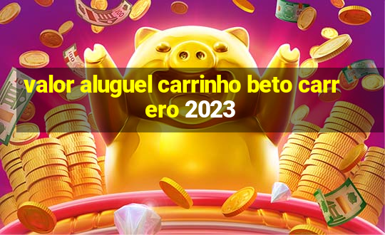 valor aluguel carrinho beto carrero 2023