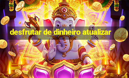 desfrutar de dinheiro atualizar