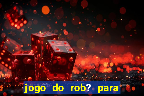 jogo do rob? para ganhar dinheiro