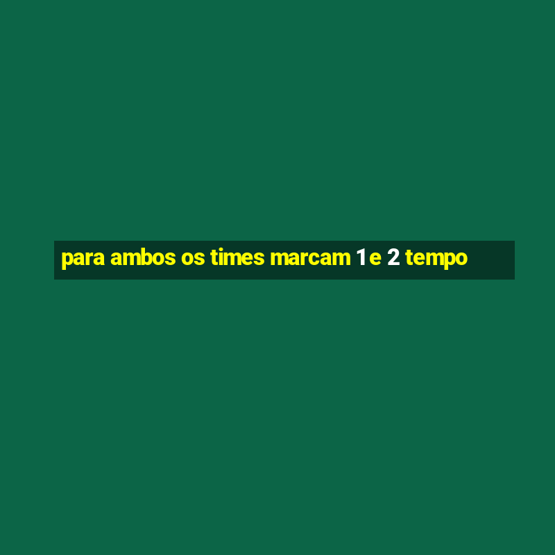 para ambos os times marcam 1 e 2 tempo