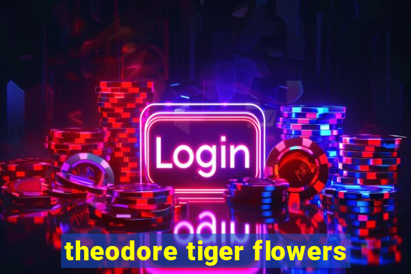 theodore tiger flowers