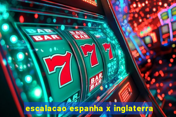 escalacao espanha x inglaterra