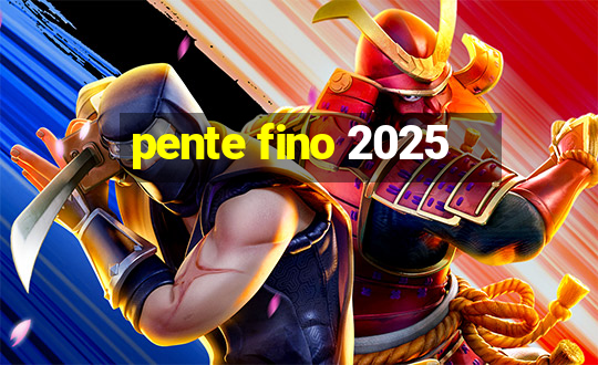 pente fino 2025