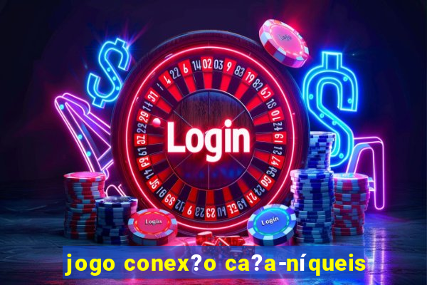 jogo conex?o ca?a-níqueis