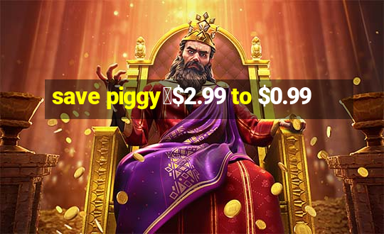 save piggy▼$2.99 to $0.99