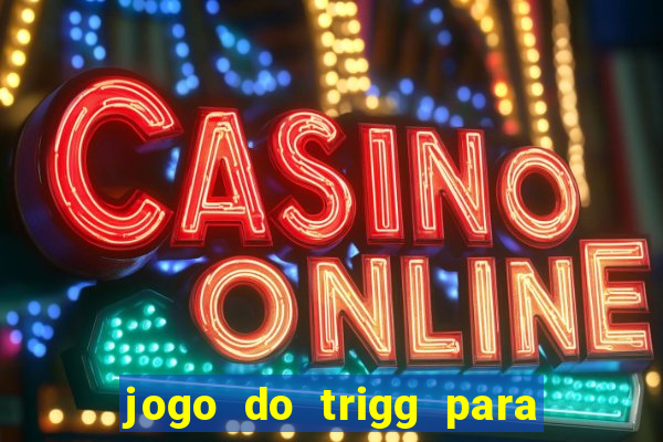 jogo do trigg para ganhar dinheiro