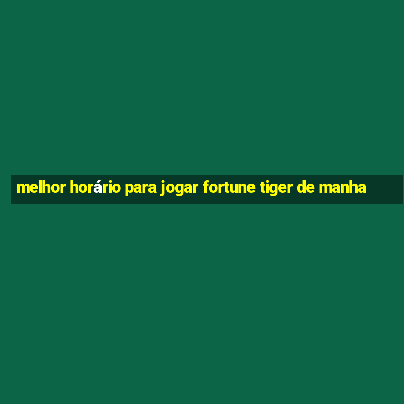 melhor horário para jogar fortune tiger de manha