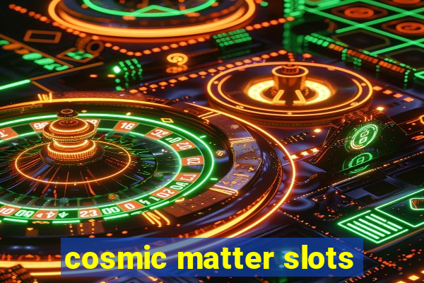 cosmic matter slots