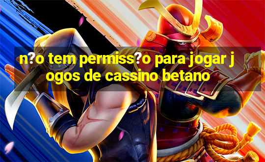 n?o tem permiss?o para jogar jogos de cassino betano