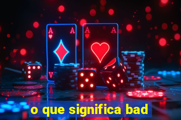 o que significa bad