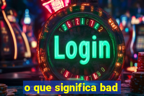 o que significa bad