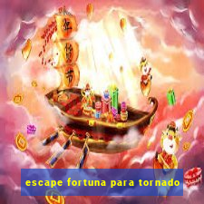 escape fortuna para tornado