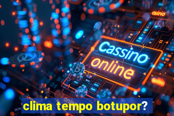 clima tempo botupor?