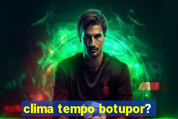 clima tempo botupor?