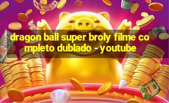 dragon ball super broly filme completo dublado - youtube