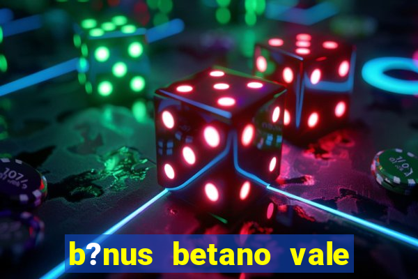 b?nus betano vale a pena