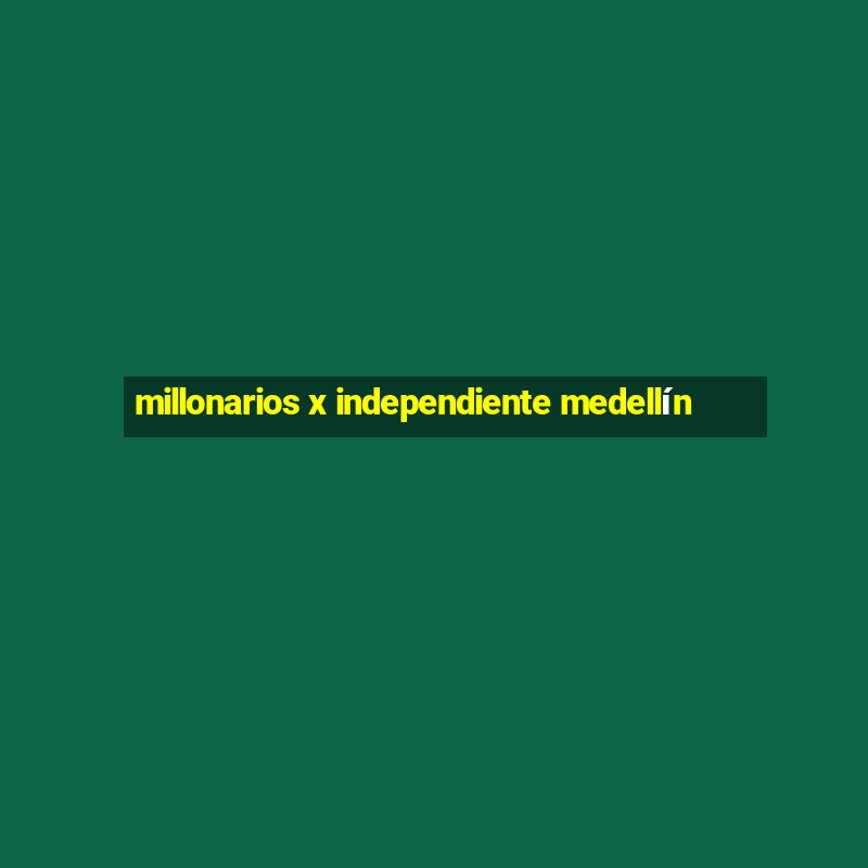 millonarios x independiente medellín