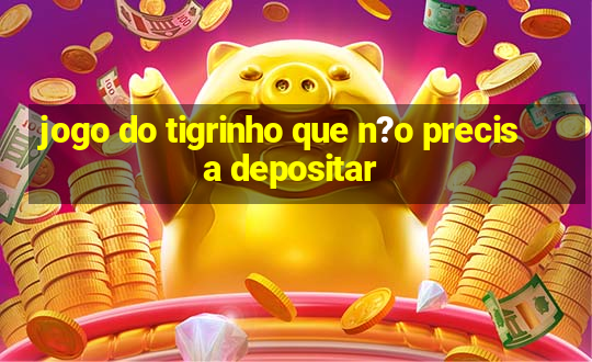 jogo do tigrinho que n?o precisa depositar