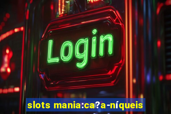 slots mania:ca?a-níqueis