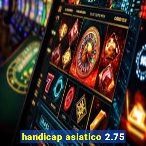 handicap asiatico 2.75