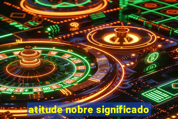 atitude nobre significado