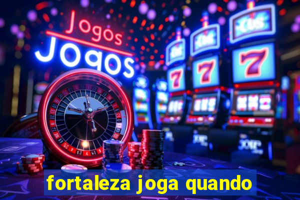 fortaleza joga quando