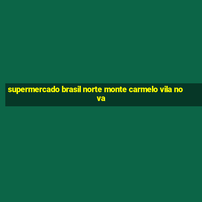 supermercado brasil norte monte carmelo vila nova