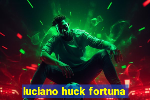 luciano huck fortuna