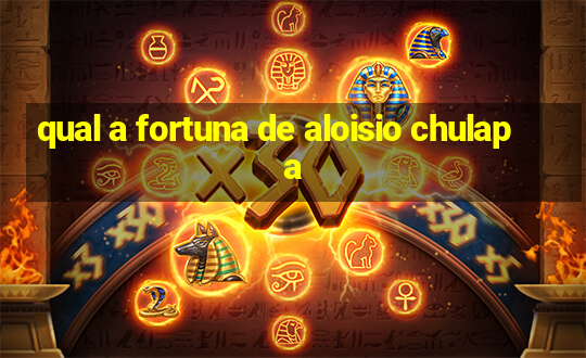 qual a fortuna de aloisio chulapa