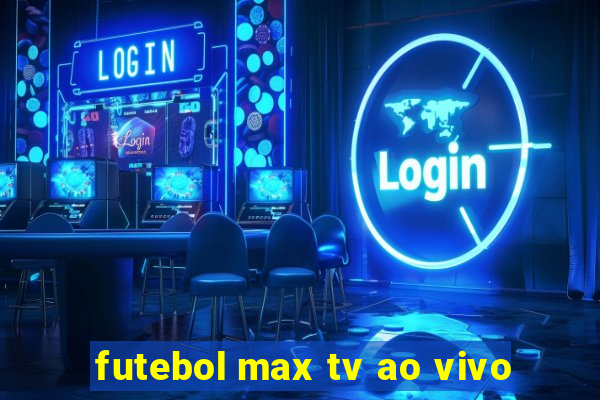 futebol max tv ao vivo