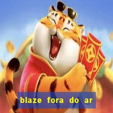 blaze fora do ar no brasil